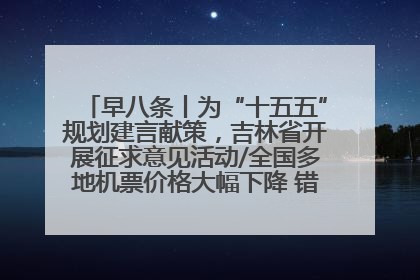 早八条丨为“十五五”规划建言献策，吉林省开展征求意见活动/全国多地机票价格大幅下降 错峰游好时机来了